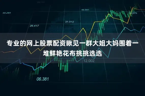 专业的网上股票配资瞅见一群大姐大妈围着一堆鲜艳花布挑挑选选