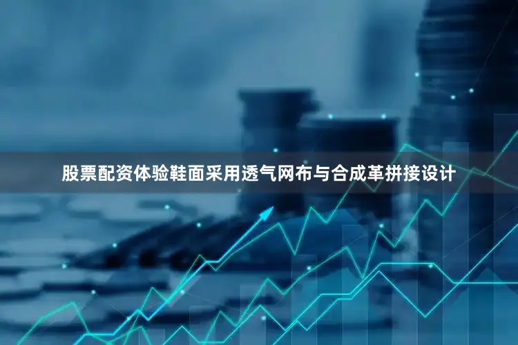 股票配资体验鞋面采用透气网布与合成革拼接设计