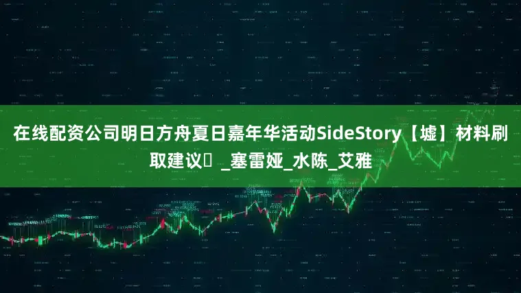 在线配资公司明日方舟夏日嘉年华活动SideStory【墟】材料刷取建议️_塞雷娅_水陈_艾雅