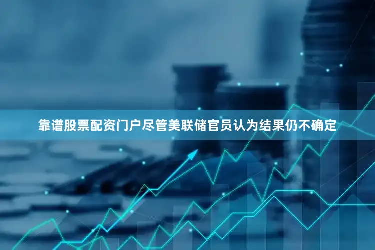 靠谱股票配资门户尽管美联储官员认为结果仍不确定