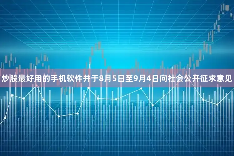 炒股最好用的手机软件并于8月5日至9月4日向社会公开征求意见