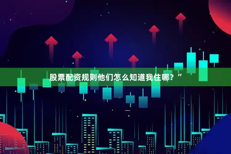 股票配资规则他们怎么知道我住哪？”