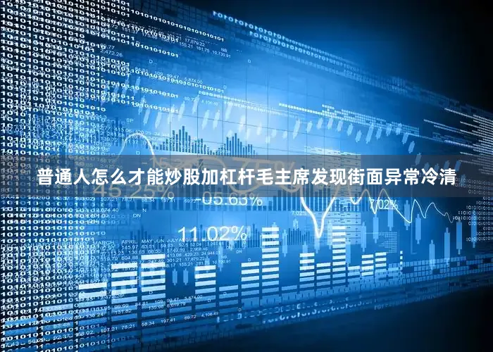 普通人怎么才能炒股加杠杆毛主席发现街面异常冷清