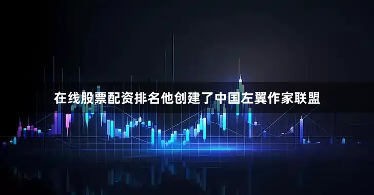 在线股票配资排名他创建了中国左翼作家联盟