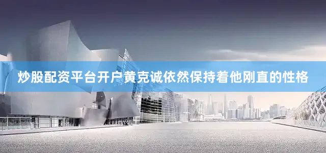 炒股配资平台开户黄克诚依然保持着他刚直的性格