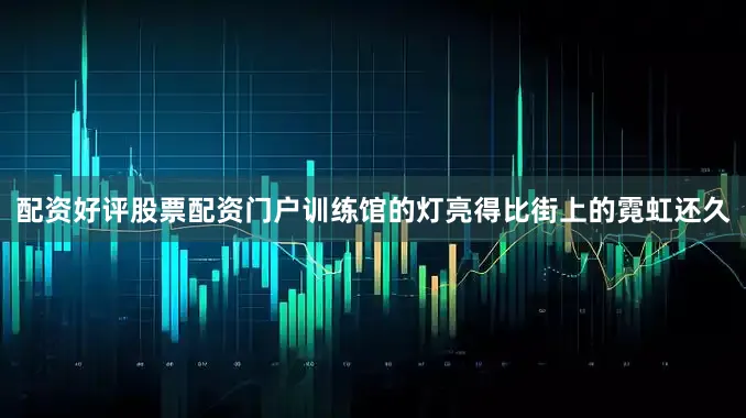 配资好评股票配资门户训练馆的灯亮得比街上的霓虹还久