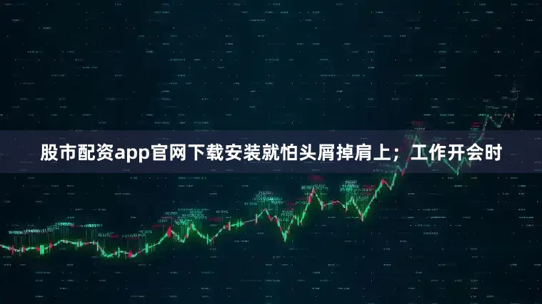 股市配资app官网下载安装就怕头屑掉肩上；工作开会时