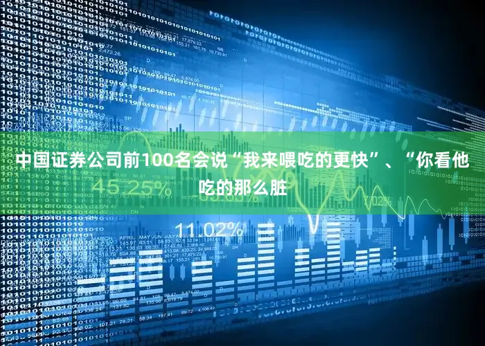 中国证券公司前100名会说“我来喂吃的更快”、“你看他吃的那么脏