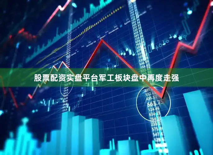 股票配资实盘平台军工板块盘中再度走强