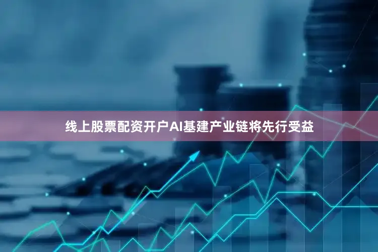 线上股票配资开户AI基建产业链将先行受益