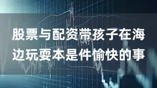股票与配资带孩子在海边玩耍本是件愉快的事