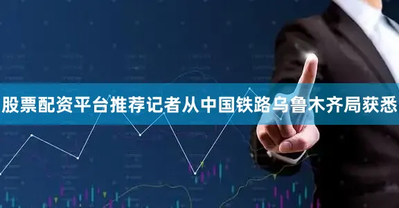 股票配资平台推荐记者从中国铁路乌鲁木齐局获悉