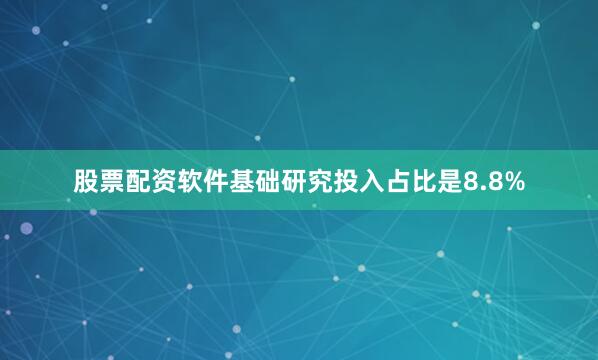 股票配资软件基础研究投入占比是8.8%