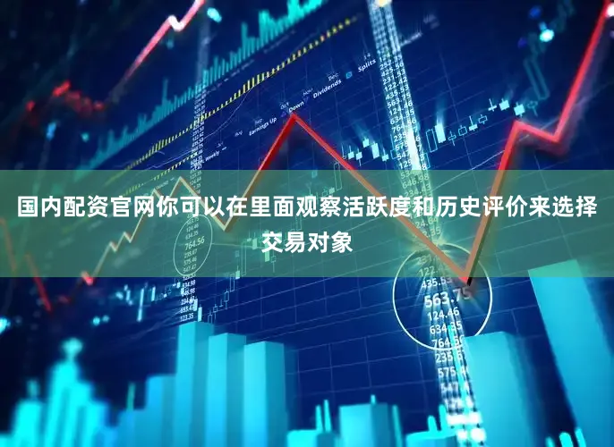 国内配资官网你可以在里面观察活跃度和历史评价来选择交易对象