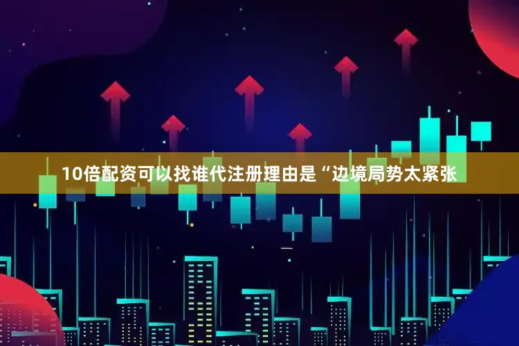 10倍配资可以找谁代注册理由是“边境局势太紧张