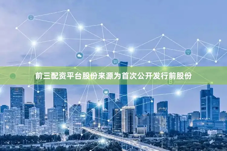 前三配资平台股份来源为首次公开发行前股份