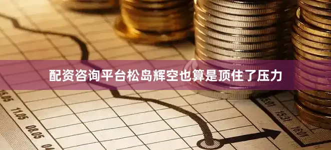 配资咨询平台松岛辉空也算是顶住了压力