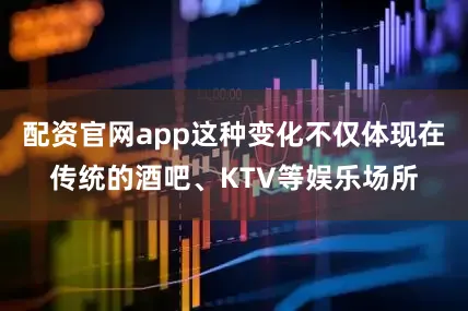 配资官网app这种变化不仅体现在传统的酒吧、KTV等娱乐场所