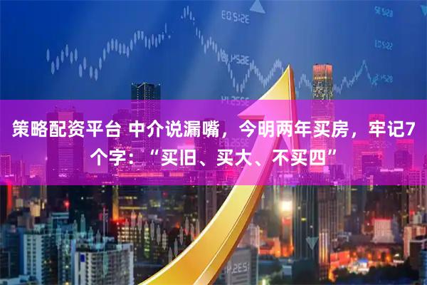 策略配资平台 中介说漏嘴，今明两年买房，牢记7个字：“买旧、买大、不买四”