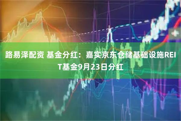路易泽配资 基金分红：嘉实京东仓储基础设施REIT基金9月23日分红