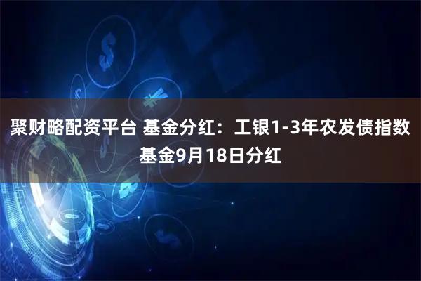 聚财略配资平台 基金分红：工银1-3年农发债指数基金9月18日分红