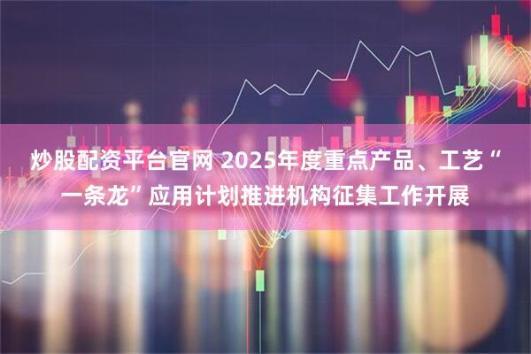 炒股配资平台官网 2025年度重点产品、工艺“一条龙”应用计划推进机构征集工作开展