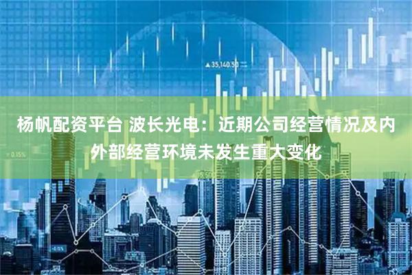 杨帆配资平台 波长光电：近期公司经营情况及内外部经营环境未发生重大变化