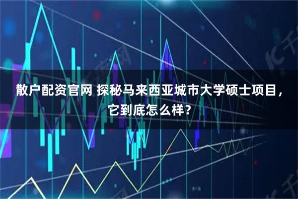 散户配资官网 探秘马来西亚城市大学硕士项目，它到底怎么样？