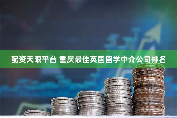 配资天眼平台 重庆最佳英国留学中介公司排名