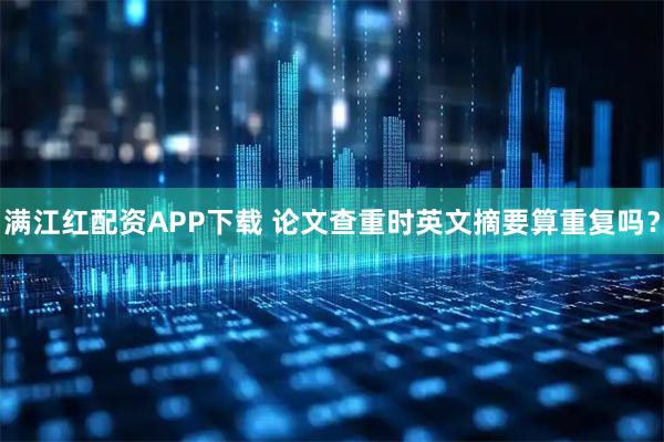 满江红配资APP下载 论文查重时英文摘要算重复吗？
