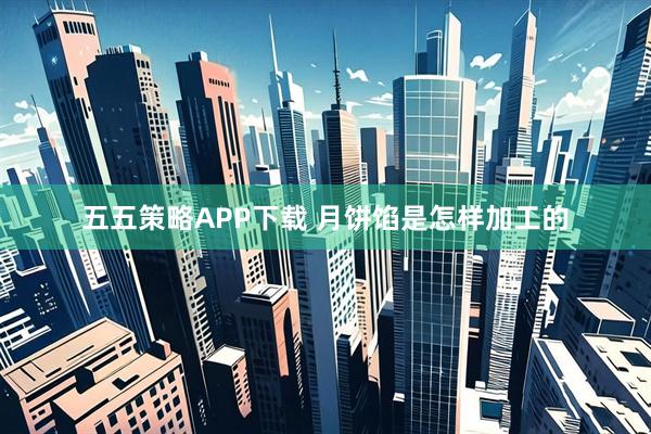 五五策略APP下载 月饼馅是怎样加工的