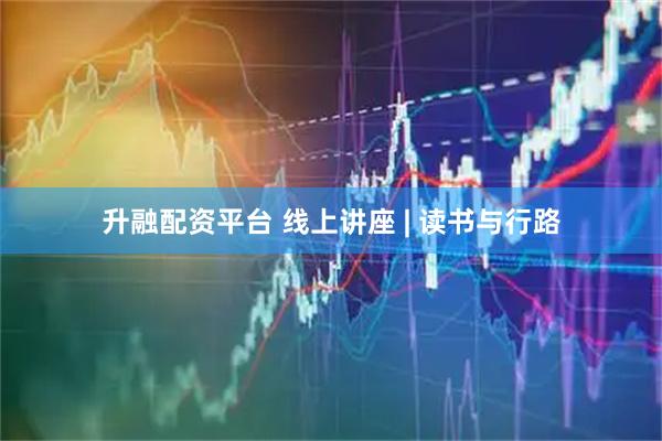 升融配资平台 线上讲座 | 读书与行路