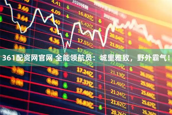 361配资网官网 全能领航员：城里雅致，野外霸气！