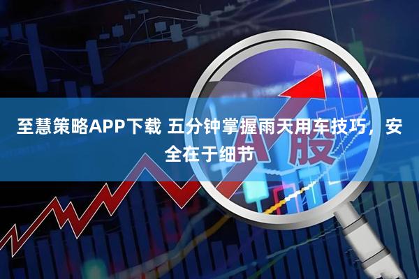 至慧策略APP下载 五分钟掌握雨天用车技巧，安全在于细节