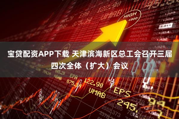宝贷配资APP下载 天津滨海新区总工会召开三届四次全体（扩大）会议