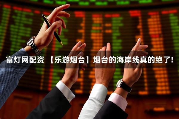 富灯网配资 【乐游烟台】烟台的海岸线真的绝了!