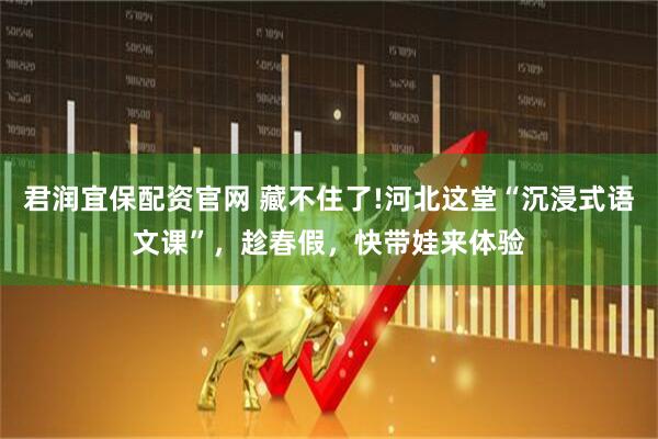 君润宜保配资官网 藏不住了!河北这堂“沉浸式语文课”，趁春假，快带娃来体验