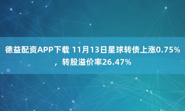 德益配资APP下载 11月13日星球转债上涨0.75%，转股溢价率26.47%