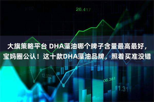 大旗策略平台 DHA藻油哪个牌子含量最高最好，宝妈圈公认！这十款DHA藻油品牌，照着买准没错