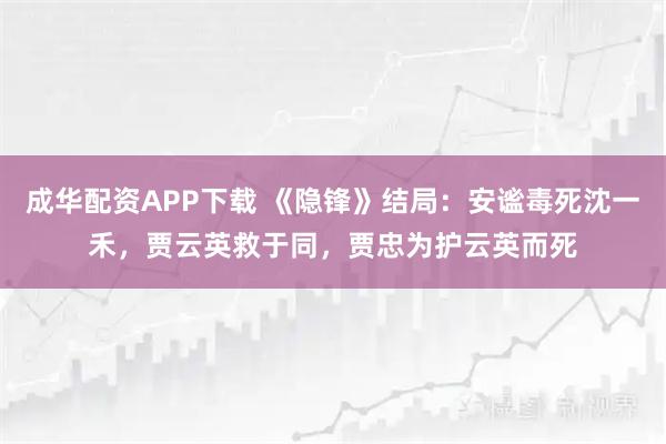 成华配资APP下载 《隐锋》结局：安谧毒死沈一禾，贾云英救于同，贾忠为护云英而死