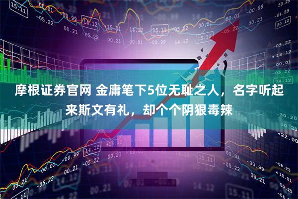 摩根证券官网 金庸笔下5位无耻之人，名字听起来斯文有礼，却个个阴狠毒辣