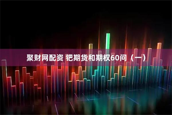 聚财网配资 钯期货和期权60问（一）