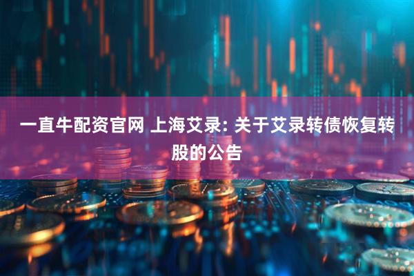 一直牛配资官网 上海艾录: 关于艾录转债恢复转股的公告
