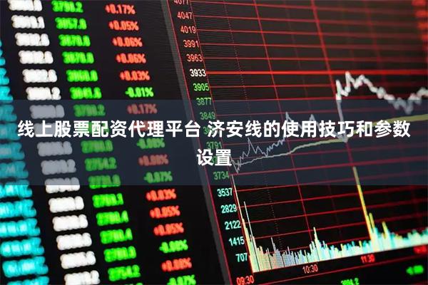 线上股票配资代理平台 济安线的使用技巧和参数设置