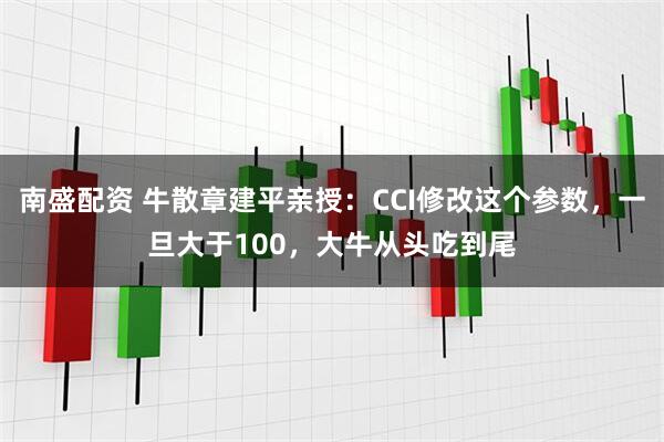 南盛配资 牛散章建平亲授：CCI修改这个参数，一旦大于100，大牛从头吃到尾