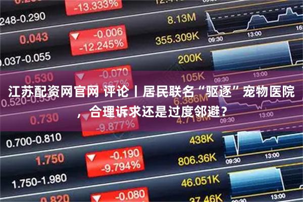 江苏配资网官网 评论丨居民联名“驱逐”宠物医院，合理诉求还是过度邻避？