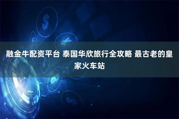 融金牛配资平台 泰国华欣旅行全攻略 最古老的皇家火车站