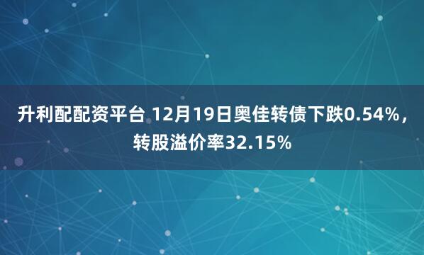 升利配配资平台 12月19日奥佳转债下跌0.54%，转股溢价率32.15%