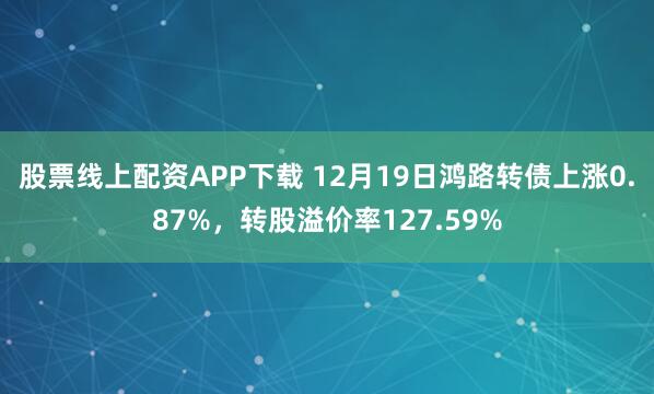 股票线上配资APP下载 12月19日鸿路转债上涨0.87%，转股溢价率127.59%