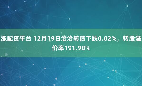 涨配资平台 12月19日洽洽转债下跌0.02%，转股溢价率191.98%